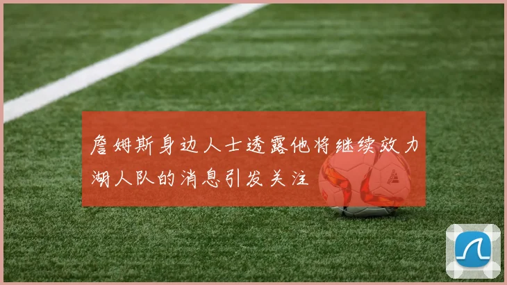 詹姆斯身边人士透露他将继续效力湖人队的消息引发关注
