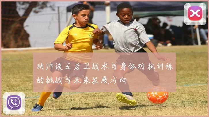 纳帅谈五后卫战术与身体对抗训练的挑战与未来发展方向