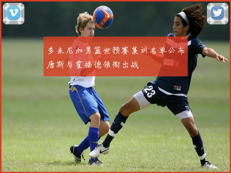 多米尼加男篮世预赛集训名单公布唐斯与霍福德领衔出战