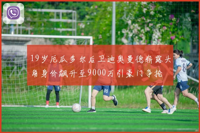 19岁厄瓜多尔后卫迪奥曼德崭露头角身价飙升至9000万引豪门争抢