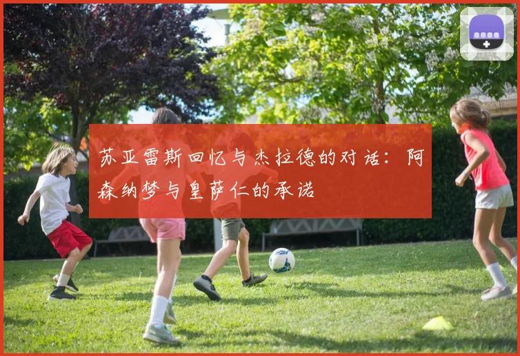 苏亚雷斯回忆与杰拉德的对话：阿森纳梦与皇萨仁的承诺