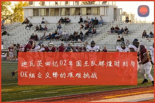迪瓦茨回忆02年国王队辉煌时刻与OK组合交锋的艰难挑战