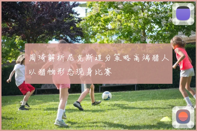 周琦解析尼克斯追分策略高端猎人以猎物形态现身比赛
