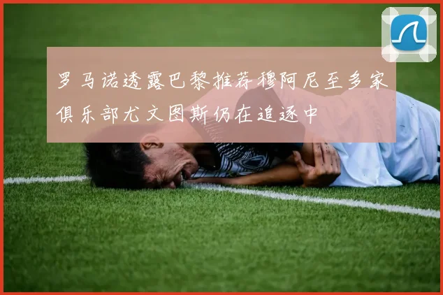 罗马诺透露巴黎推荐穆阿尼至多家俱乐部尤文图斯仍在追逐中