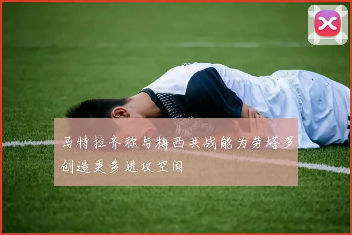 马特拉齐称与梅西共战能为劳塔罗创造更多进攻空间