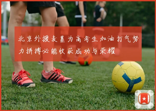 北京外援麦基为高考生加油打气努力拼搏必能收获成功与荣耀