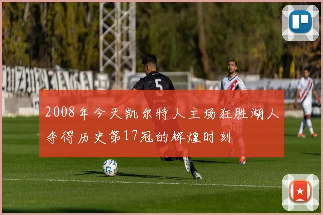 2008年今天凯尔特人主场狂胜湖人夺得历史第17冠的辉煌时刻