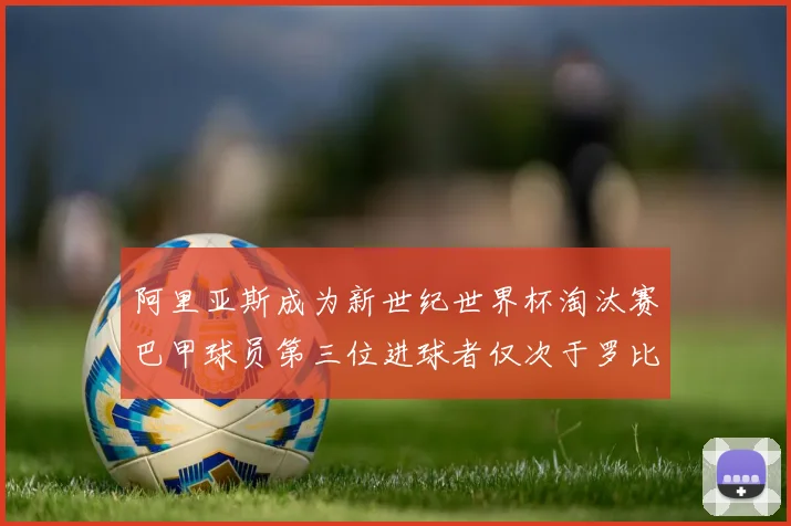 阿里亚斯成为新世纪世界杯淘汰赛巴甲球员第三位进球者仅次于罗比尼奥