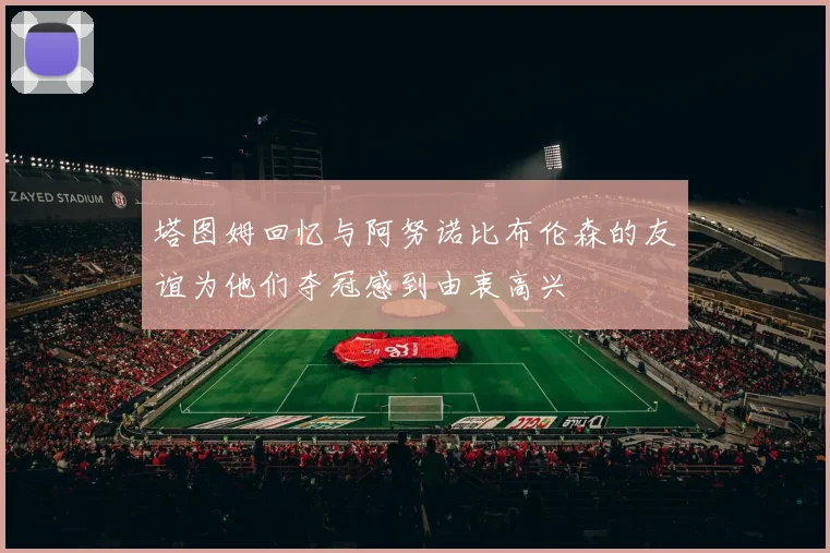 塔图姆回忆与阿努诺比布伦森的友谊为他们夺冠感到由衷高兴