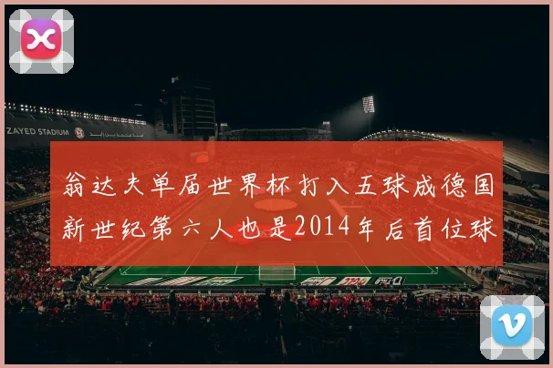 翁达夫单届世界杯打入五球成德国新世纪第六人也是2014年后首位球员