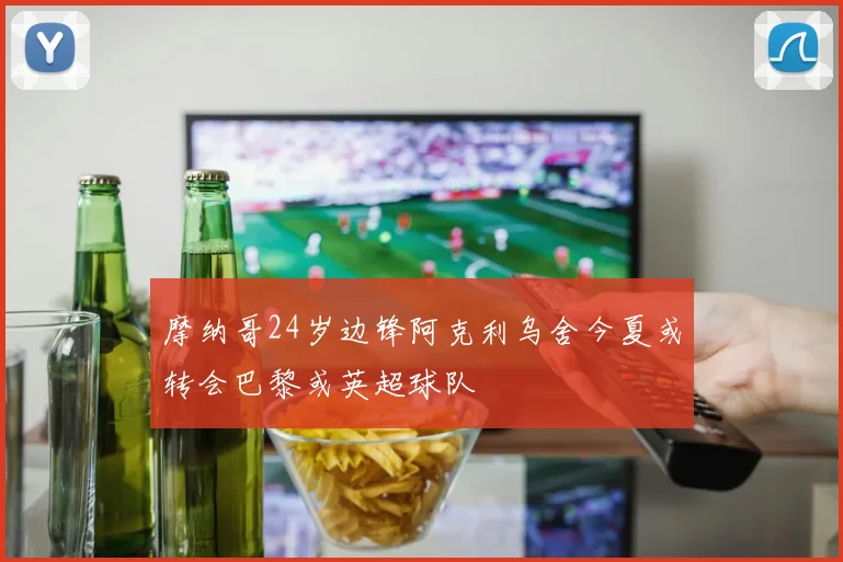 摩纳哥24岁边锋阿克利乌舍今夏或转会巴黎或英超球队