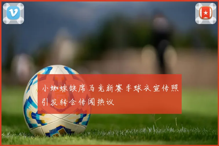 小蜘蛛缺席马竞新赛季球衣宣传照引发转会传闻热议