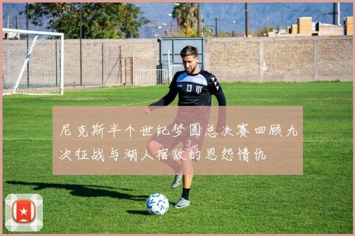 尼克斯半个世纪梦圆总决赛回顾九次征战与湖人宿敌的恩怨情仇