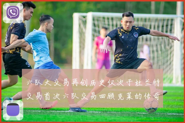 六队大交易再创历史仅次于杜兰特交易首次六队交易回顾克莱的传奇时刻