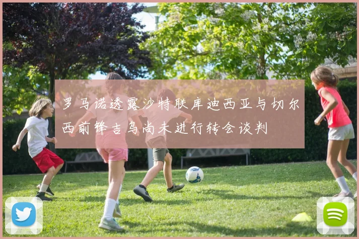 罗马诺透露沙特联库迪西亚与切尔西前锋吉乌尚未进行转会谈判