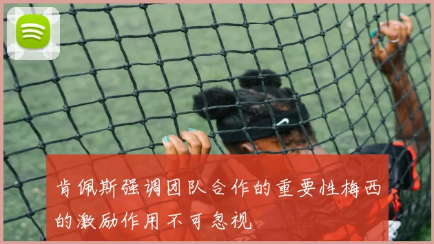 肯佩斯强调团队合作的重要性梅西的激励作用不可忽视